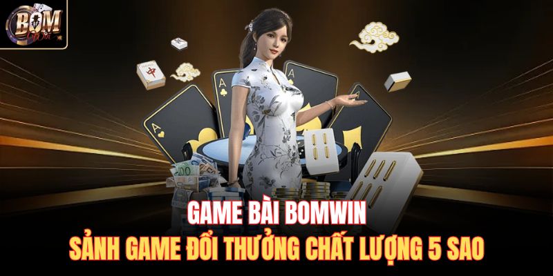 Game bài Bomwin - Sảnh game đổi thưởng chất lượng 5 sao
